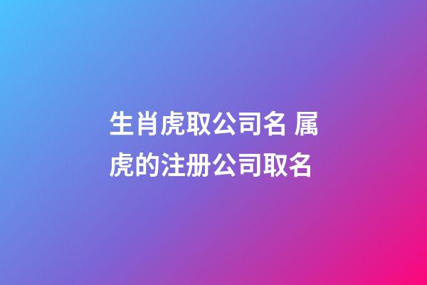 生肖虎取公司名 属虎的注册公司取名-第1张-公司起名-玄机派